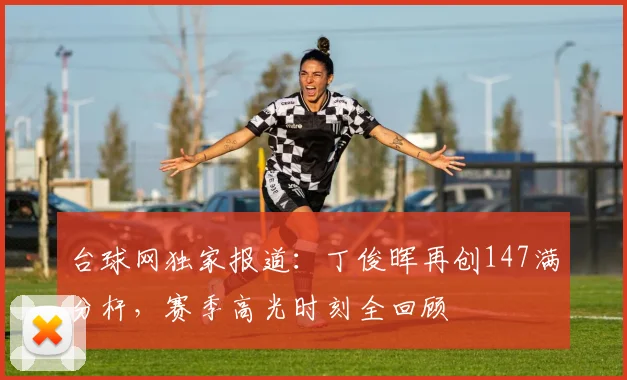 台球网独家报道:丁俊晖再创147满分杆,赛季高光时刻全回顾