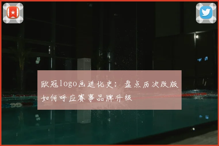 欧冠logo画进化史：盘点历次改版如何呼应赛事品牌升级