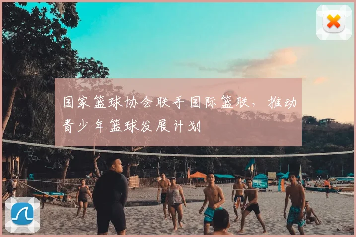 国家篮球协会联手国际篮联，推动青少年篮球发展计划