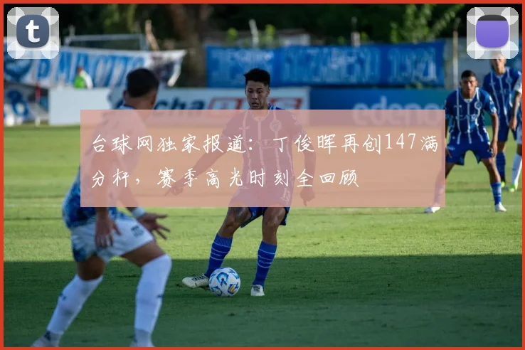 台球网独家报道:丁俊晖再创147满分杆,赛季高光时刻全回顾