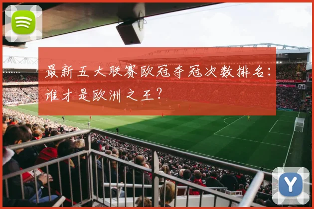 最新五大联赛欧冠夺冠次数排名：谁才是欧洲之王？