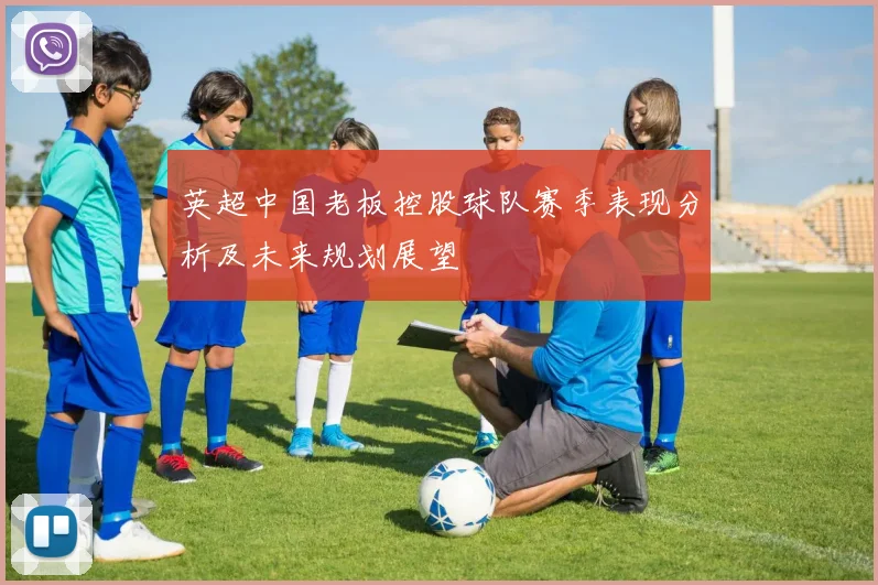 英超中国老板控股球队赛季表现分析及未来规划展望