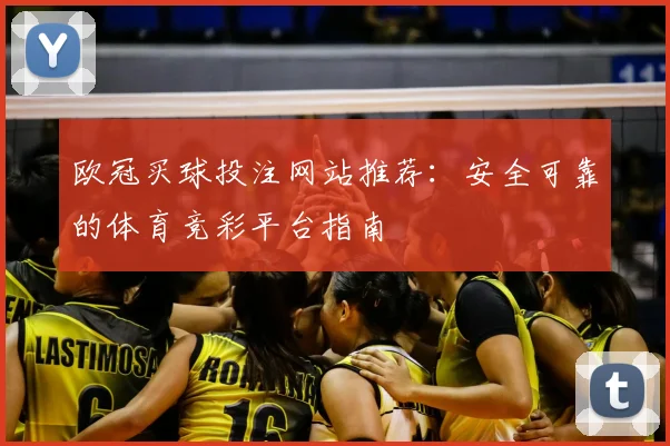 欧冠买球投注网站推荐:安全可靠的体育竞彩平台指南