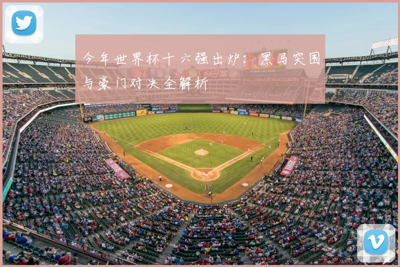 今年世界杯十六强出炉：黑马突围与豪门对决全解析