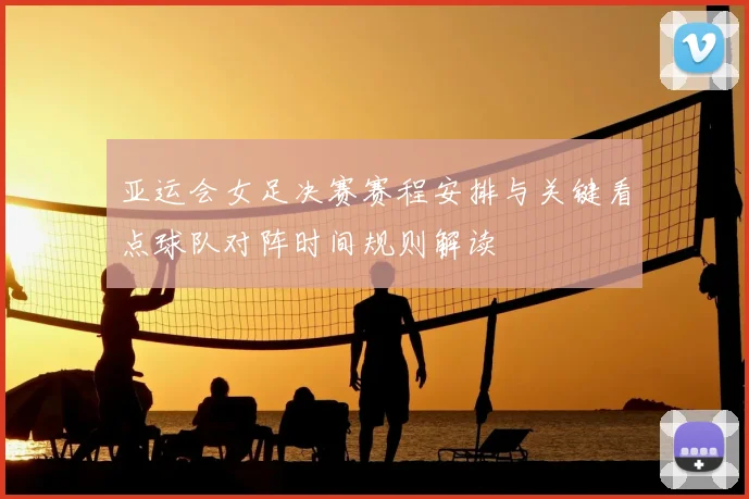 亚运会女足决赛赛程安排与关键看点球队对阵时间规则解读