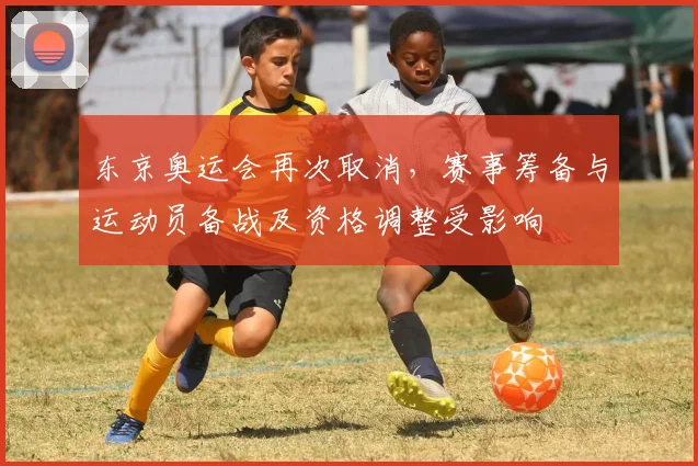 东京奥运会再次取消，赛事筹备与运动员备战及资格调整受影响