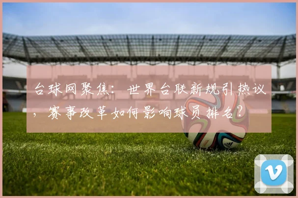 台球网聚焦：世界台联新规引热议，赛事改革如何影响球员排名？