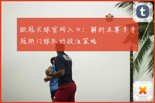 欧冠买球官网入口：解析本赛季夺冠热门球队的投注策略
