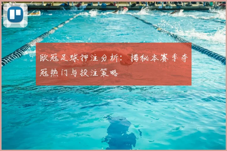 欧冠足球押注分析：揭秘本赛季夺冠热门与投注策略