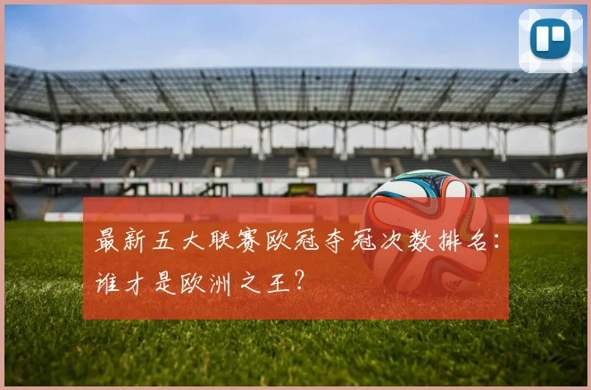 最新五大联赛欧冠夺冠次数排名：谁才是欧洲之王？