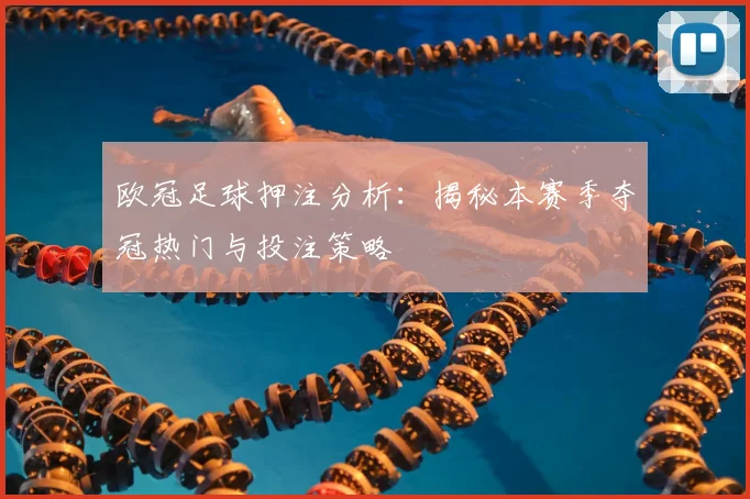欧冠足球押注分析：揭秘本赛季夺冠热门与投注策略