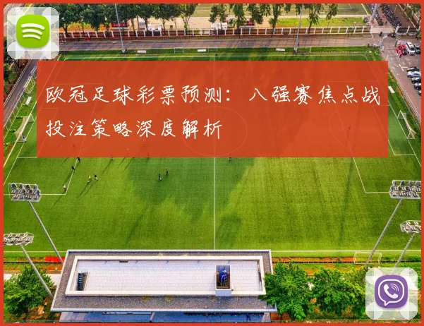 欧冠足球彩票预测：八强赛焦点战投注策略深度解析