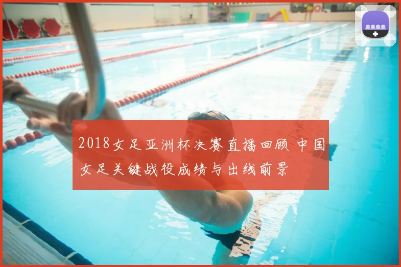 2018女足亚洲杯决赛直播回顾 中国女足关键战役成绩与出线前景