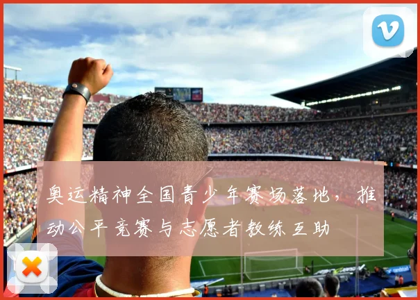 奥运精神全国青少年赛场落地，推动公平竞赛与志愿者教练互助