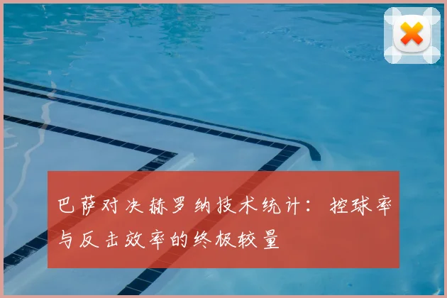 巴萨对决赫罗纳技术统计：控球率与反击效率的终极较量