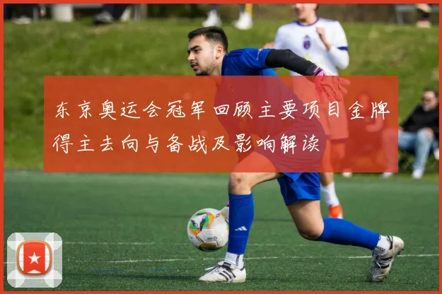 东京奥运会冠军回顾主要项目金牌得主去向与备战及影响解读