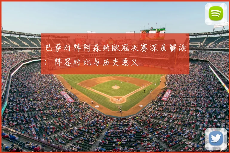 巴萨对阵阿森纳欧冠决赛深度解读：阵容对比与历史意义