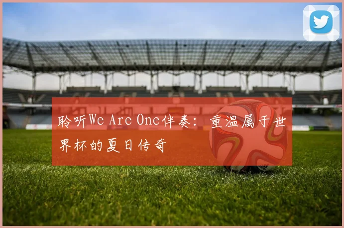 聆听We Are One伴奏:重温属于世界杯的夏日传奇