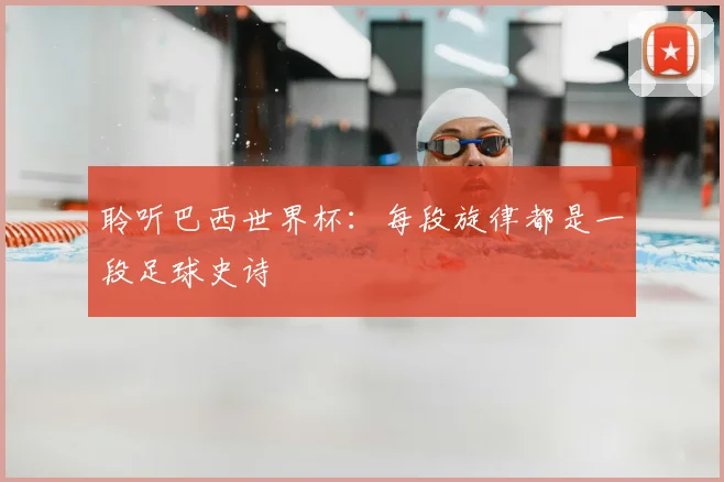 聆听巴西世界杯：每段旋律都是一段足球史诗