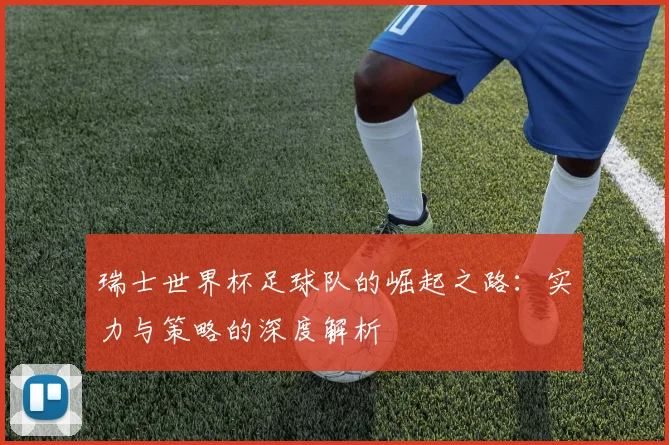 瑞士世界杯足球队的崛起之路:实力与策略的深度解析