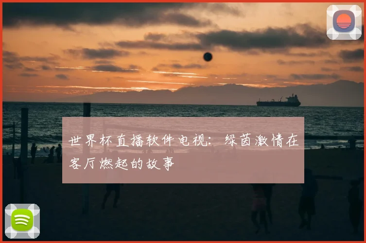 世界杯直播软件电视:绿茵激情在客厅燃起的故事