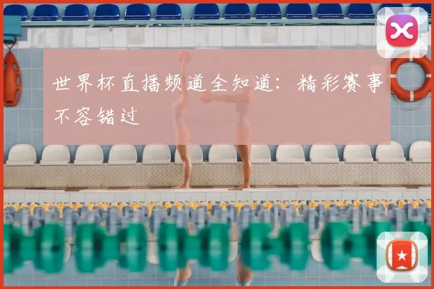 世界杯直播频道全知道：精彩赛事不容错过