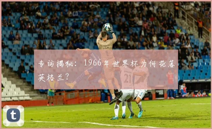 专访揭秘:1966年世界杯为何花落英格兰?