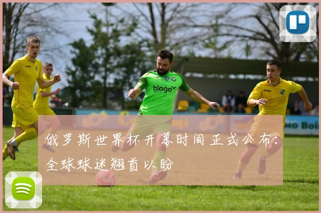 俄罗斯世界杯开幕时间正式公布:全球球迷翘首以盼
