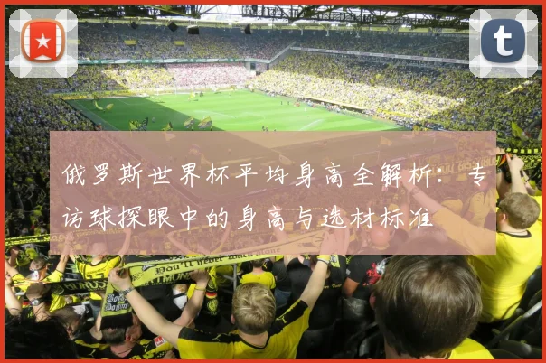 俄罗斯世界杯平均身高全解析：专访球探眼中的身高与选材标准