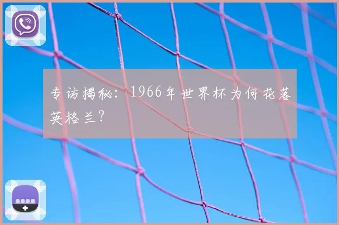 专访揭秘：1966年世界杯为何花落英格兰？