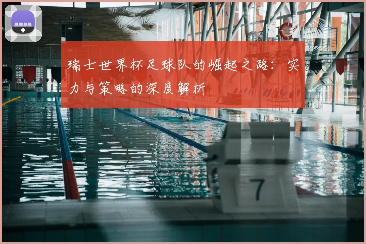 瑞士世界杯足球队的崛起之路:实力与策略的深度解析