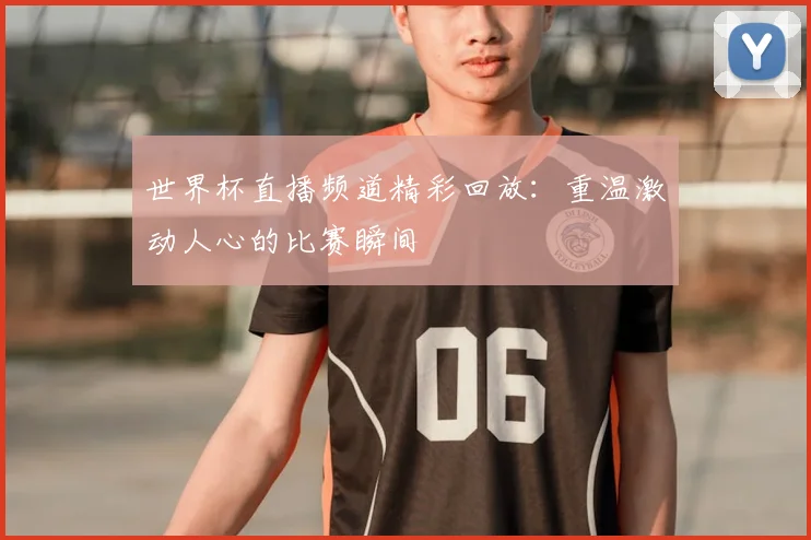 世界杯直播频道精彩回放:重温激动人心的比赛瞬间