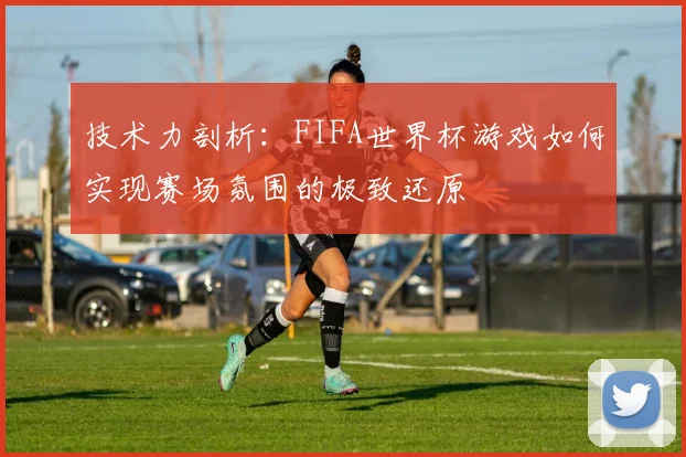 技术力剖析：FIFA世界杯游戏如何实现赛场氛围的极致还原