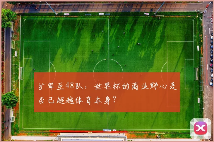 扩军至48队，世界杯的商业野心是否已超越体育本身？
