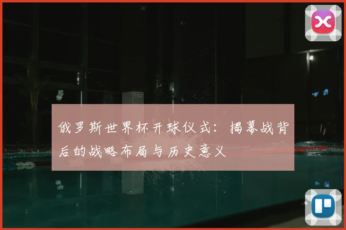 俄罗斯世界杯开球仪式:揭幕战背后的战略布局与历史意义