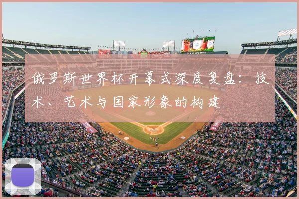 俄罗斯世界杯开幕式深度复盘:技术、艺术与国家形象的构建