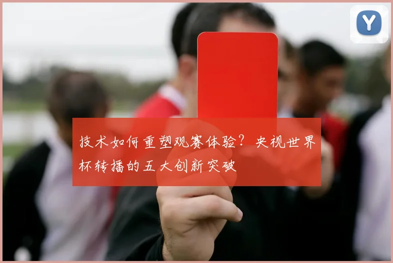 技术如何重塑观赛体验？央视世界杯转播的五大创新突破