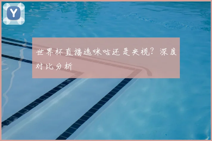 世界杯直播选咪咕还是央视?深度对比分析