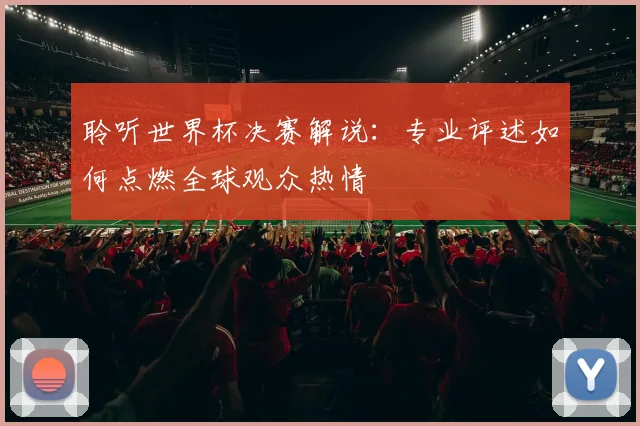 聆听世界杯决赛解说：专业评述如何点燃全球观众热情