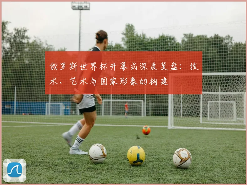 俄罗斯世界杯开幕式深度复盘:技术、艺术与国家形象的构建