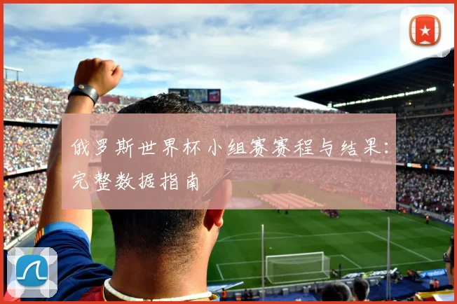 俄罗斯世界杯小组赛赛程与结果:完整数据指南