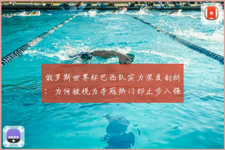 俄罗斯世界杯巴西队实力深度剖析:为何被视为夺冠热门却止步八强