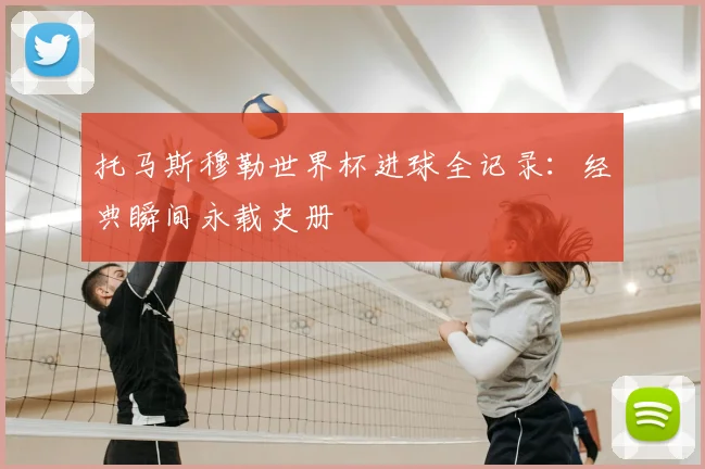 托马斯穆勒世界杯进球全记录:经典瞬间永载史册