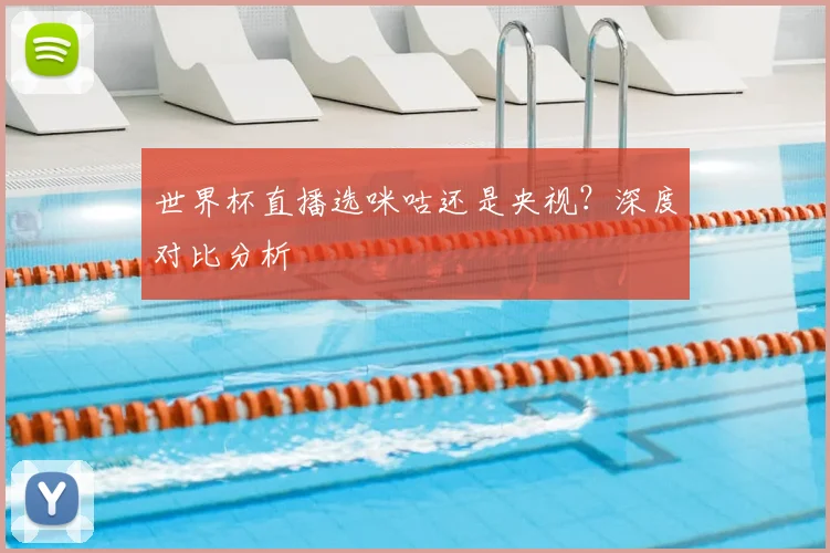 世界杯直播选咪咕还是央视？深度对比分析