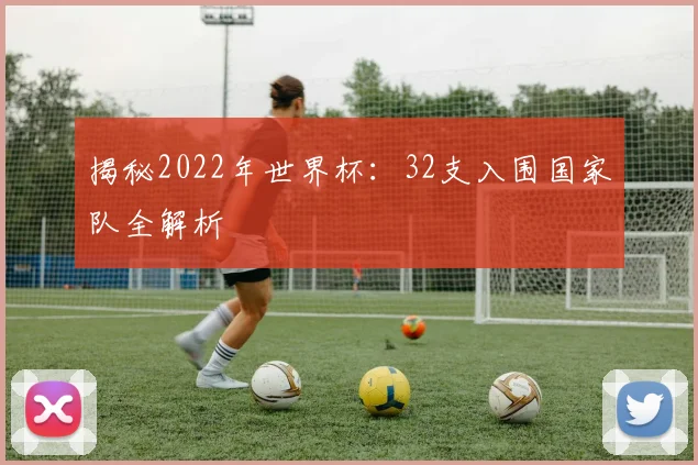 揭秘2022年世界杯:32支入围国家队全解析