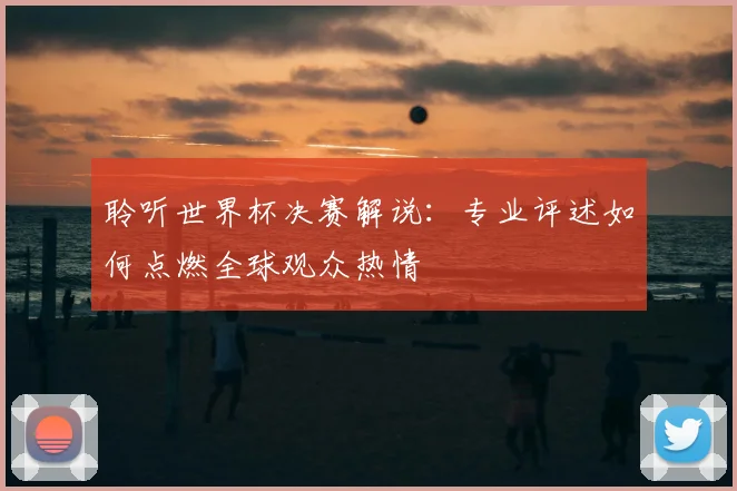 聆听世界杯决赛解说：专业评述如何点燃全球观众热情