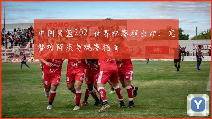 中国男篮2021世界杯赛程出炉:完整对阵表与观赛指南