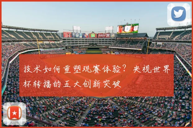 技术如何重塑观赛体验？央视世界杯转播的五大创新突破