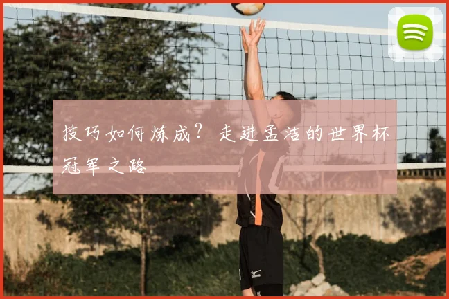 技巧如何炼成?走进孟洁的世界杯冠军之路
