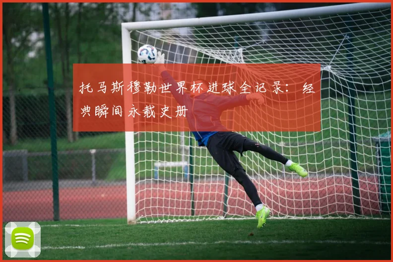 托马斯穆勒世界杯进球全记录:经典瞬间永载史册